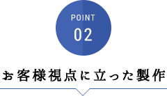 POINT02:お客様視点に立った制作